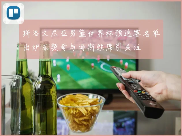 斯洛文尼亚男篮世界杯预选赛名单出炉东契奇与海斯缺席引关注