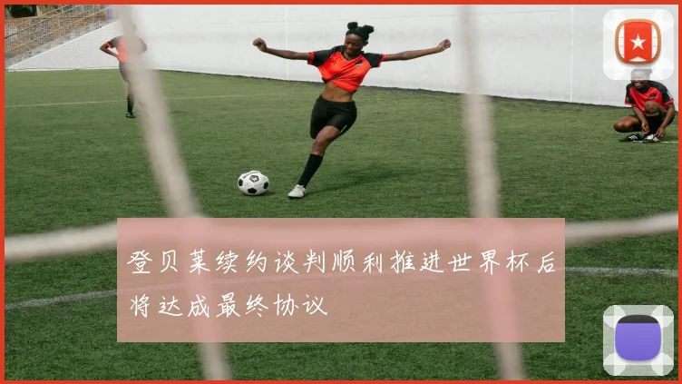 登贝莱续约谈判顺利推进世界杯后将达成最终协议