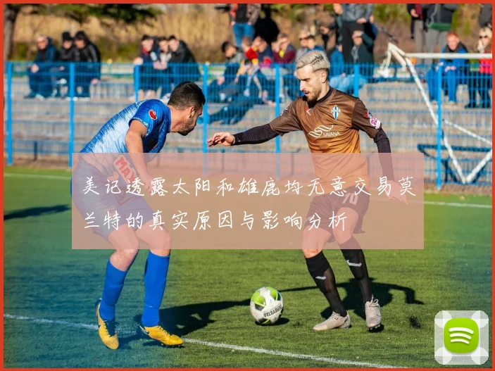 美记透露太阳和雄鹿均无意交易莫兰特的真实原因与影响分析