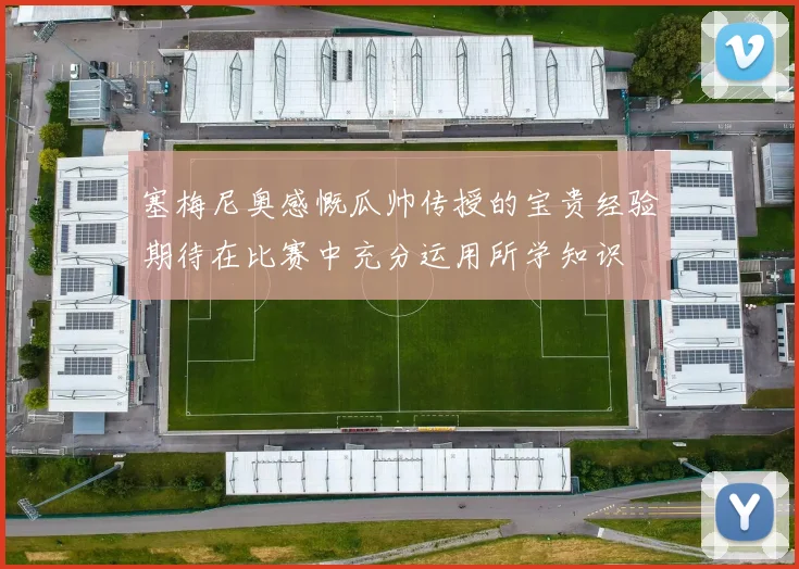 塞梅尼奥感慨瓜帅传授的宝贵经验期待在比赛中充分运用所学知识