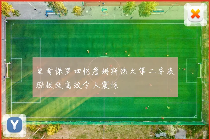 里奇保罗回忆詹姆斯热火第二季表现极致高效令人震惊