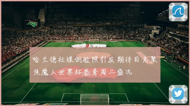 哈兰德社媒侧脸照引发期待目光聚焦魔人世界杯首秀周二盛况