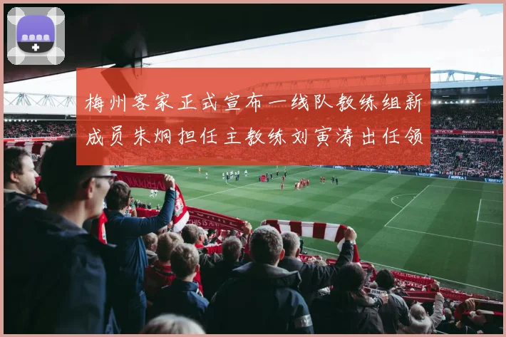 梅州客家正式宣布一线队教练组新成员朱炯担任主教练刘寅涛出任领队