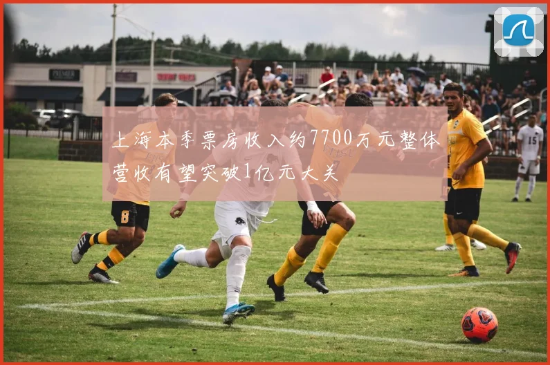 上海本季票房收入约7700万元整体营收有望突破1亿元大关