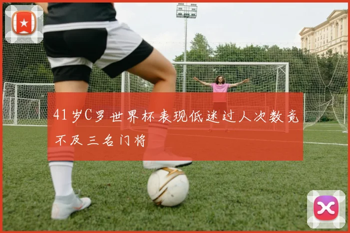 41岁C罗世界杯表现低迷过人次数竟不及三名门将