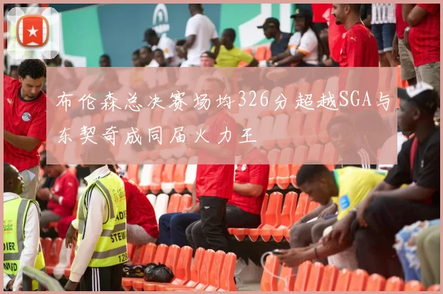 布伦森总决赛场均326分超越SGA与东契奇成同届火力王