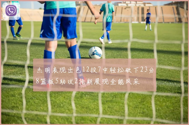 杰明表现出色12投7中轻松砍下23分8篮板5助攻2抢断展现全能风采