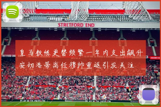 皇马教练更替频繁一年内支出飙升安切洛蒂离任穆帅重返引发关注