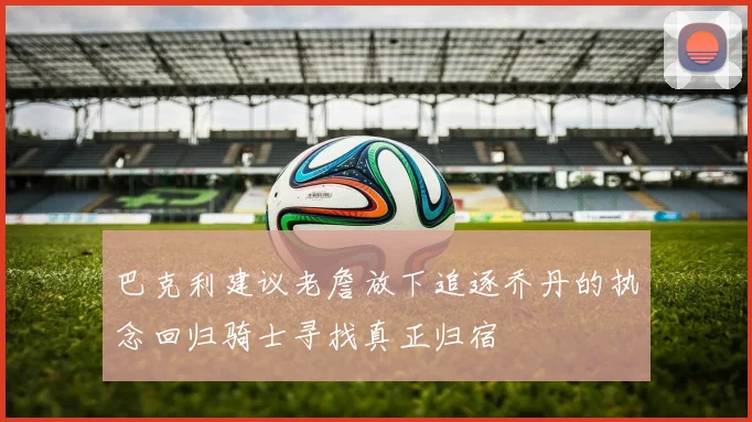 巴克利建议老詹放下追逐乔丹的执念回归骑士寻找真正归宿
