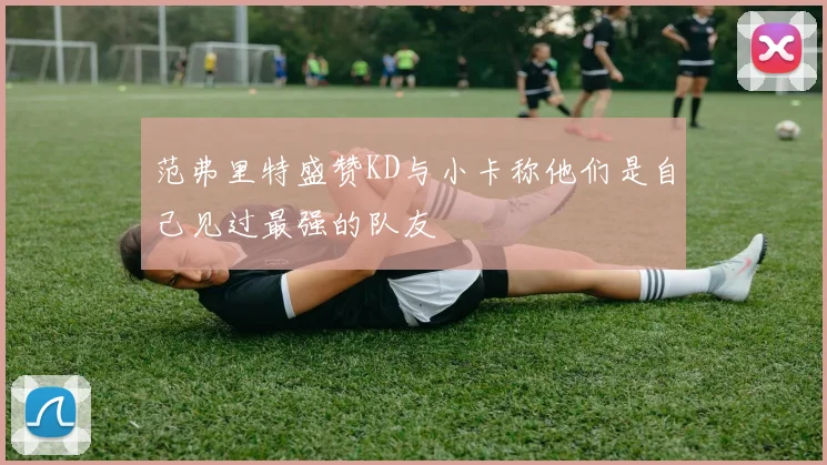 范弗里特盛赞KD与小卡称他们是自己见过最强的队友